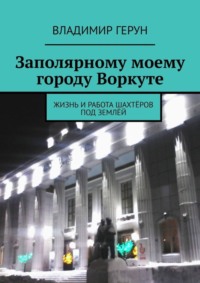 Заполярному моему городу Воркуте. Жизнь и работа шахтёров под землёй