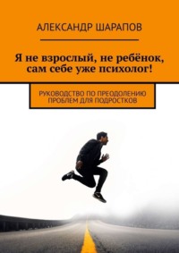 Я не взрослый, не ребёнок, сам себе уже психолог! Руководство по преодолению проблем для подростков