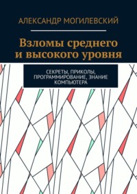 Взломы среднего и высокого уровня. Секреты, приколы, программирование, знание компьютера