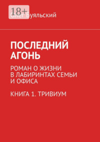 Последний Агонь. Роман о жизни в лабиринтах семьи и офиса. Книга 1. Тривиум