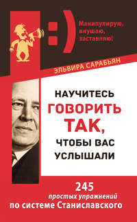 Научитесь говорить так, чтобы вас услышали. 245 простых упражнений по системе Станиславского