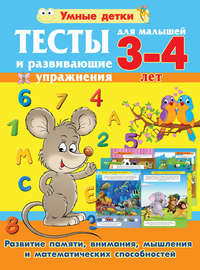 Тесты и развивающие упражнения для малышей 3-4 лет. Развитие памяти, внимания, мышления и математических способностей