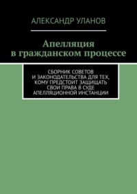 Апелляция в гражданском процессе. Сборник советов и законодательства для тех, кому предстоит защищать свои права в суде апелляционной инстанции