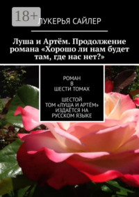 Луша и Артём. Продолжение романа «Хорошо ли нам будет там, где нас нет?». Роман в шести томах. Шестой том «Луша и Артём» издаётся на русском языке