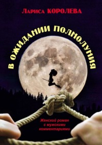 В ожидании полнолуния. Женский роман с мужскими комментариями