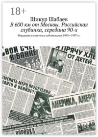 В 600 км от Москвы. Российская глубинка, середина 90-х. Мордовия в газетных публикациях 1995—1997 гг.