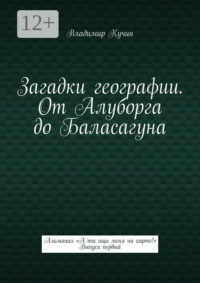 Загадки географии. От Алуборга до Баласагуна. Альманах «А ты ищи меня на карте!» Выпуск первый