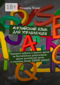 Английский язык для управленцев. Прекрати зубрить и тратить время на бесполезных репетиторов: выучи английский легко и сэкономь более 500000 рублей!