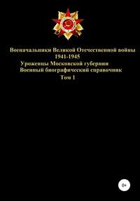 Военачальники Великой Отечественной войны – уроженцы Московской губернии. Том 1