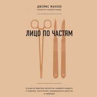 Лицо по частям. Случаи из практики челюстно-лицевого хирурга: о травмах, патологиях, возвращении красоты и надежды