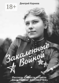 Закалённые войной. Рассказы и повести из цикла «Ваш подвиг бессмертен»