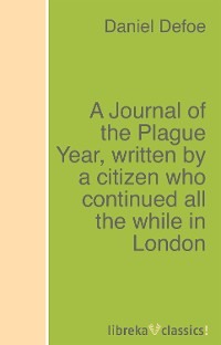 A Journal of the Plague Year, written by a citizen who continued all the while in London