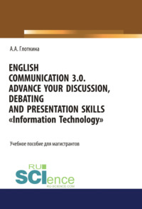 English communication 3.0. Advance your discussion, debating and presentation skills. Information Technology. (Бакалавриат, Магистратура, Специалитет). Учебное пособие.