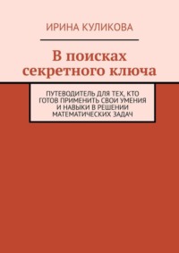 В поисках секретного ключа. Путеводитель для тех, кто готов применить свои умения и навыки в решении математических задач