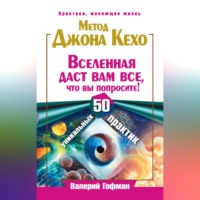 Метод Джона Кехо. Вселенная даст вам все, что вы попросите! 50 уникальных практик