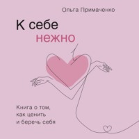 К себе нежно. Книга о том, как ценить и беречь себя