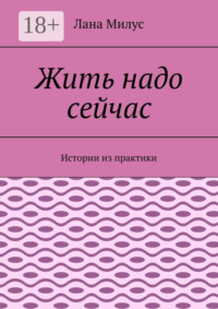 Жить надо сейчас. Истории из практики