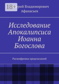 Исследование Апокалипсиса Иоанна Богослова. Расшифровка предсказаний