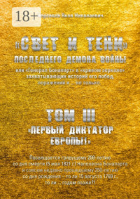 «Свет и Тени» Последнего Демона Войны, или «Генерал Бонапарт» в «кривом зеркале» захватывающих историй его побед, поражений и… не только. Том III. «Первый диктатор Европы!»
