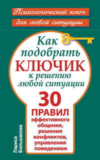 Как подобрать ключик к решению любой ситуации. 30 правил эффективного общения, решения конфликтов, управления поведением