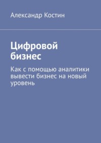 Цифровой бизнес. Как с помощью аналитики вывести бизнес на новый уровень