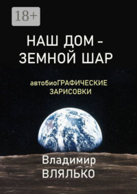 НАШ ДОМ – ЗЕМНОЙ ШАР. Автобиографические зарисовки