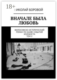 ВНАЧАЛЕ БЫЛА ЛЮБОВЬ. Философско-исторический роман по канве событий Холокоста. Том II. Часть III и IV (Главы I-XI)