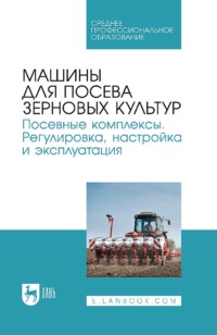 Машины для посева зерновых культур. Посевные комплексы. Регулировка, настройка и эксплуатация. Учебное пособие для СПО