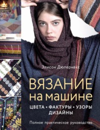 Вязание на машине. Цвета, фактуры, узоры, дизайн : полное практическое руководство