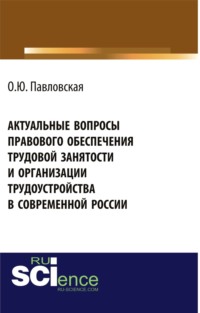Актуальные вопросы правового обеспечения трудовой занятости и организации трудоустройства в современной России. (Аспирантура, Бакалавриат). Монография.