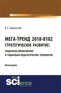 Мега-тренд 2018-8102. Стратегическое развитие: социально-философские и социально-педагогические технологии. (Аспирантура, Бакалавриат, Магистратура, Специалитет). Монография.