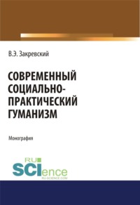 Современный социально-практический гуманизм. (Аспирантура, Бакалавриат). Монография.