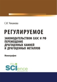 Регулируемое законодательством ЕАЭС и РФ перемещение драгоценных камней и драгоценных металлов. (Аспирантура, Бакалавриат, Магистратура). Монография.