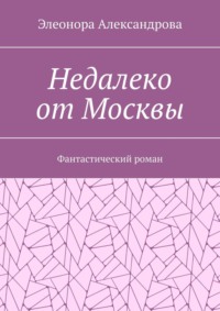 Недалеко от Москвы. Фантастический роман