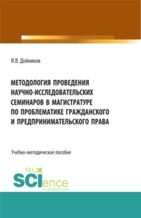 Методология проведения научно- исследовательских семинаров в магистратуре по проблематике гражданского и предпринимательского права. (Аспирантура, Бакалавриат, Магистратура). Учебно-методическое пособ