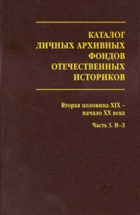 Каталог личных архивных фондов отечественных историков. Выпуск 3. Вторая половина XIX – начало XX века. Часть 3. И-Л