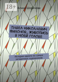 Павел Николаевич Филонов. Живопись в моей голове. История одного из самых загадочных художников