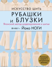 Искусство шить рубашки и блузки. Японский метод моделирования и шитья. Коллекция выкроек в натуральную величину