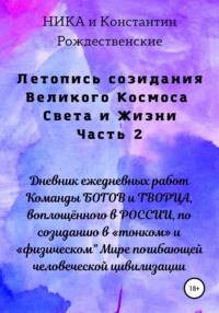 Летопись созидания Великого Космоса Света и Жизни. Часть 2. Дневник ежедневных работ Команды БОГОВ и ТВОРЦА, воплощённого в РОССИИ, по созиданию в «тонком» и «физическом" Мире погибающей человеческой 