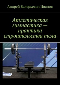 Атлетическая гимнастика – практика строительства тела