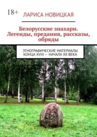 Белорусские знахари. Легенды, предания, рассказы, обряды. Этнографические материалы конца XVIII – начала XX века