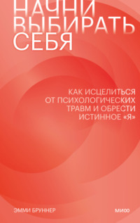 Начни выбирать себя. Как исцелиться от психологических травм и обрести истинное «я»