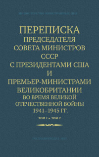 Переписка Председателя Совета Министров СССР с Президентами США и Премьер-Министрами Великобритании во время Великой Отечественной войны 1941–1945 гг. Том 1 и Том 2