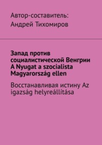 Запад против социалистической Венгрии. A Nyugat a szocialista Magyarország ellen. Восстанавливая истину. Az igazság helyreállítása