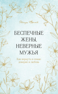 Беспечные жены, неверные мужья. Как вернуть в семью доверие и любовь