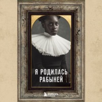 Я родилась рабыней. Подлинная история рабыни, которая осмелилась чувствовать себя человеком