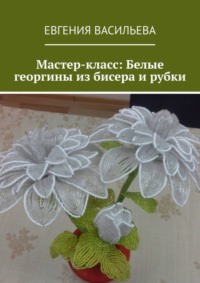 Мастер-класс: Белые георгины из бисера и рубки