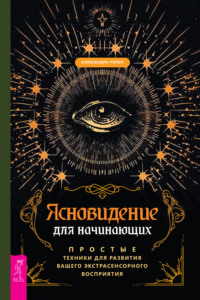 Ясновидение для начинающих. Простые техники для развития вашего экстрасенсорного восприятия