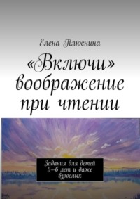 «Включи» воображение при чтении. Задания для детей 5—6 лет и даже взрослых