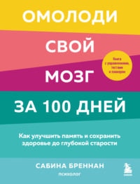 Омолоди свой мозг за 100 дней. Как улучшить память и сохранить здоровье до глубокой старости